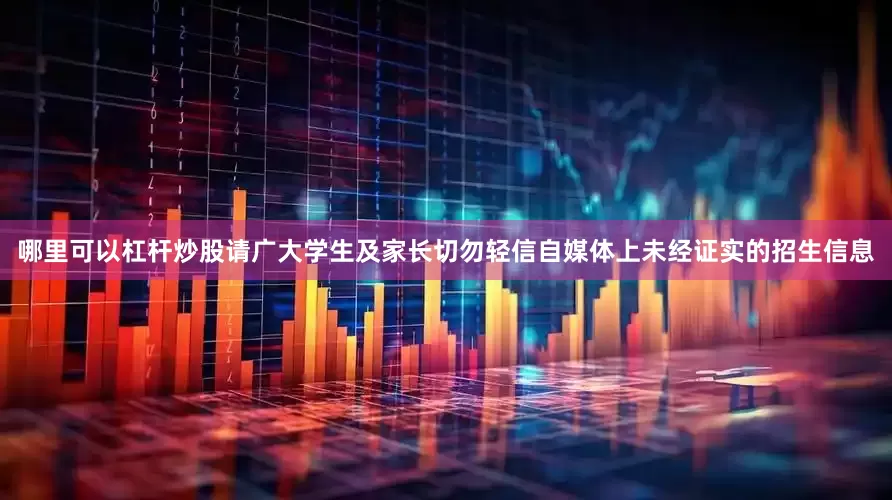 哪里可以杠杆炒股请广大学生及家长切勿轻信自媒体上未经证实的招生信息