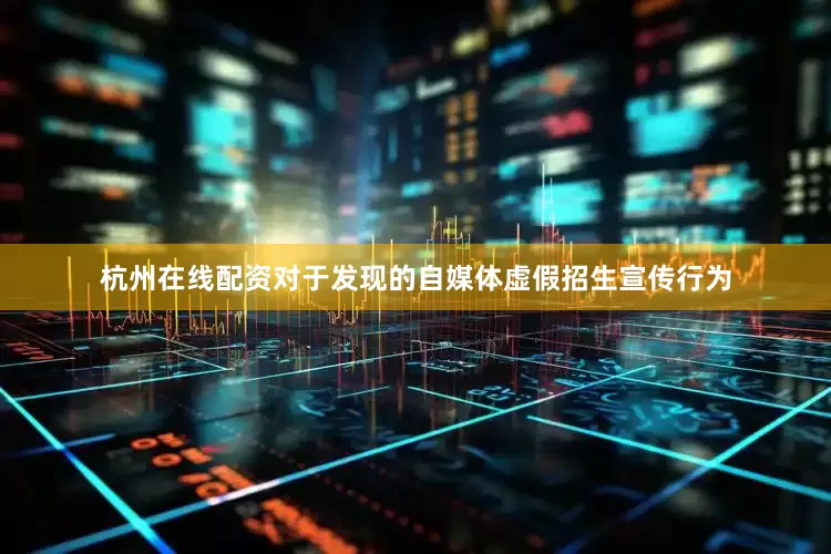 杭州在线配资对于发现的自媒体虚假招生宣传行为