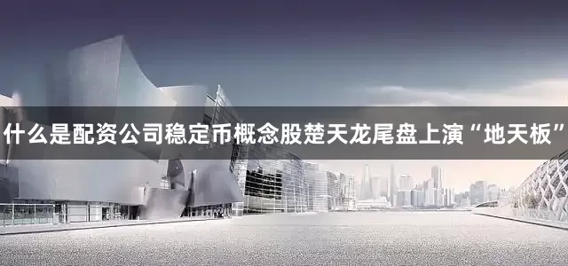 什么是配资公司稳定币概念股楚天龙尾盘上演“地天板”