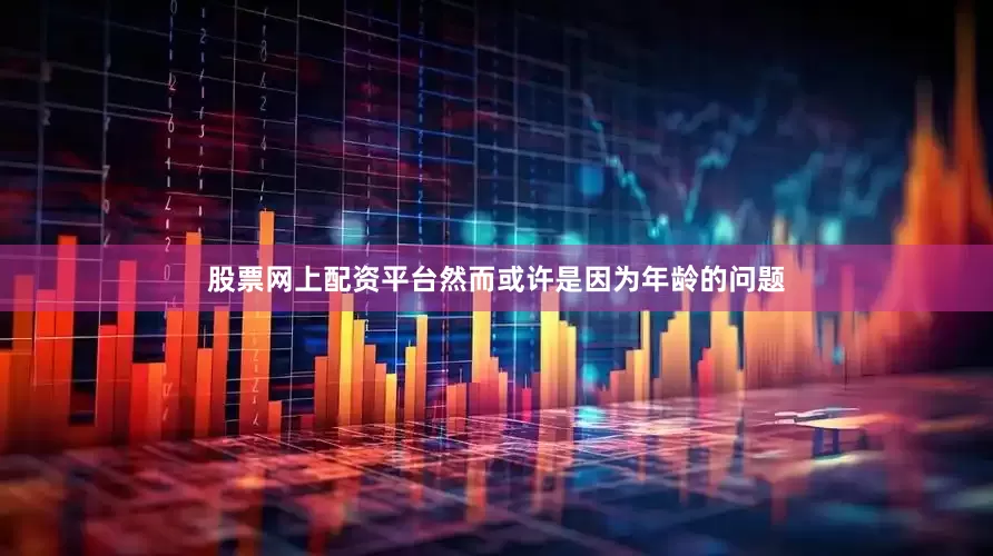 股票网上配资平台然而或许是因为年龄的问题