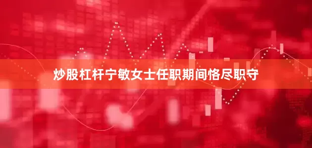 炒股杠杆宁敏女士任职期间恪尽职守