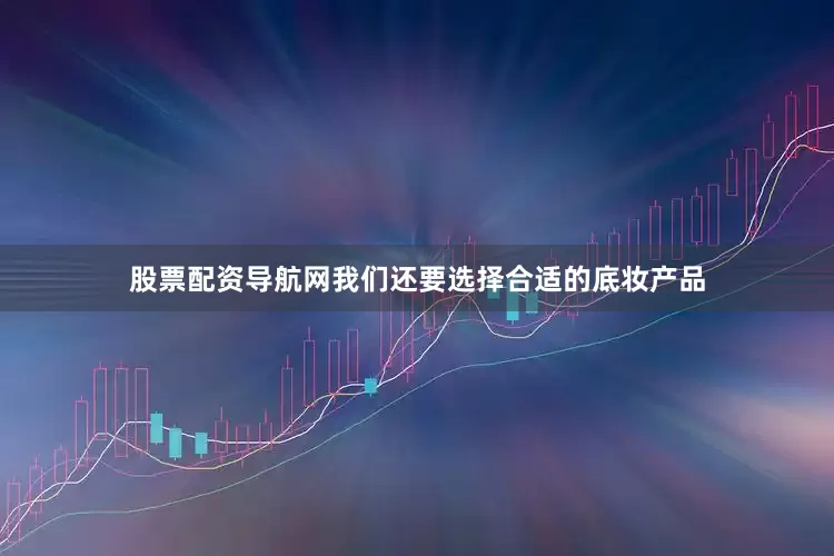 股票配资导航网我们还要选择合适的底妆产品