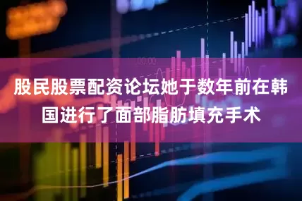 股民股票配资论坛她于数年前在韩国进行了面部脂肪填充手术