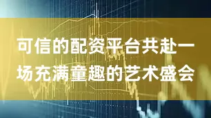可信的配资平台共赴一场充满童趣的艺术盛会
