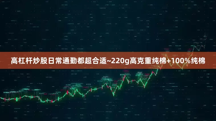 高杠杆炒股日常通勤都超合适~220g高克重纯棉+100%纯棉