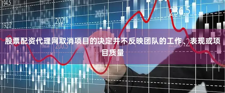 股票配资代理网取消项目的决定并不反映团队的工作、表现或项目质量