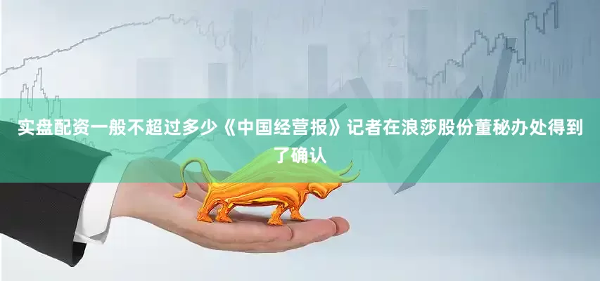 实盘配资一般不超过多少《中国经营报》记者在浪莎股份董秘办处得到了确认