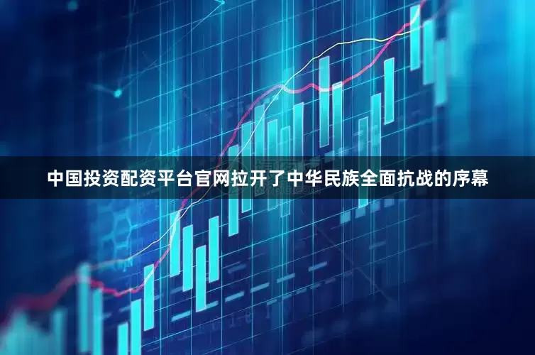 中国投资配资平台官网拉开了中华民族全面抗战的序幕