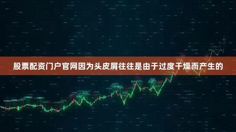 股票配资门户官网因为头皮屑往往是由于过度干燥而产生的
