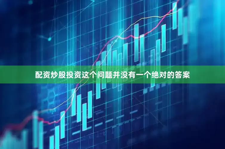配资炒股投资这个问题并没有一个绝对的答案