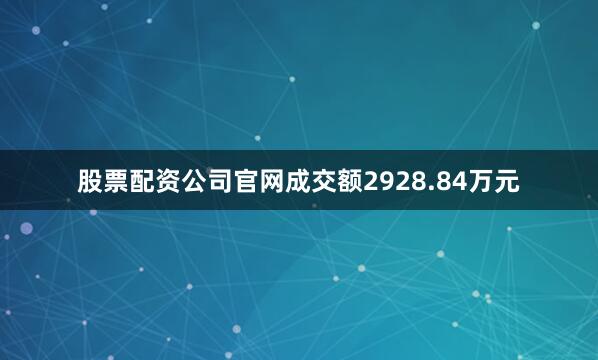 股票配资公司官网成交额2928.84万元