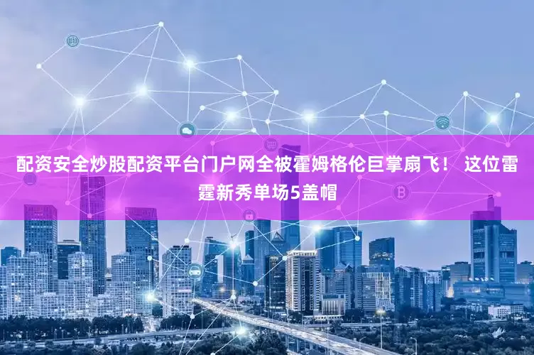 配资安全炒股配资平台门户网全被霍姆格伦巨掌扇飞！ 这位雷霆新秀单场5盖帽