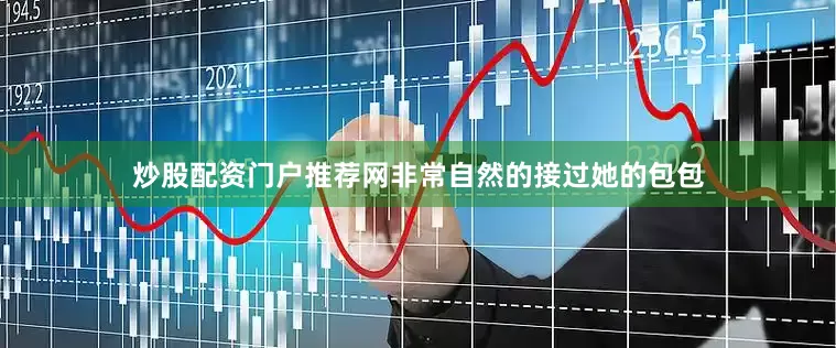 炒股配资门户推荐网非常自然的接过她的包包