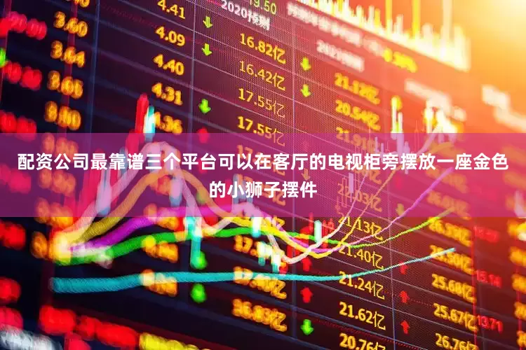 配资公司最靠谱三个平台可以在客厅的电视柜旁摆放一座金色的小狮子摆件