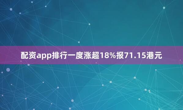 配资app排行一度涨超18%报71.15港元