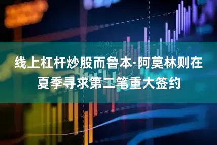 线上杠杆炒股而鲁本·阿莫林则在夏季寻求第二笔重大签约