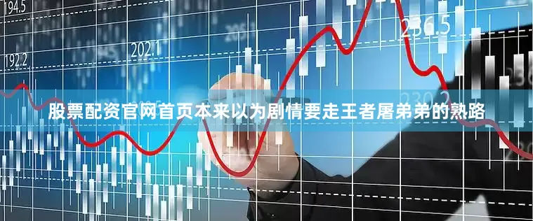 股票配资官网首页本来以为剧情要走王者屠弟弟的熟路
