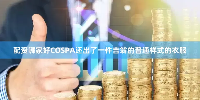 配资哪家好COSPA还出了一件吉翁的普通样式的衣服