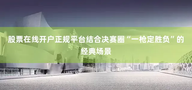 股票在线开户正规平台结合决赛圈“一枪定胜负”的经典场景