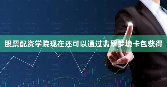 股票配资学院现在还可以通过翡翠梦境卡包获得