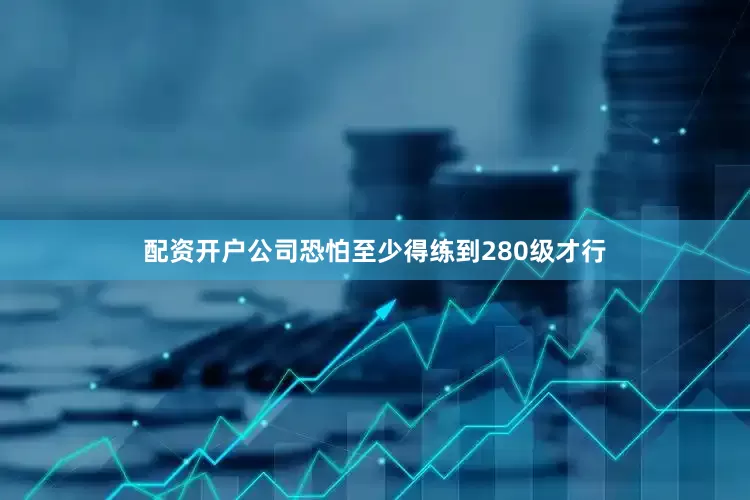 配资开户公司恐怕至少得练到280级才行