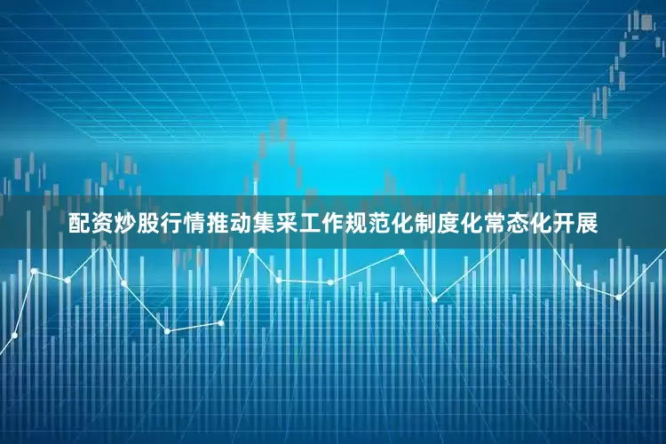 配资炒股行情推动集采工作规范化制度化常态化开展