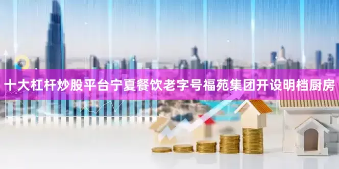 十大杠杆炒股平台宁夏餐饮老字号福苑集团开设明档厨房