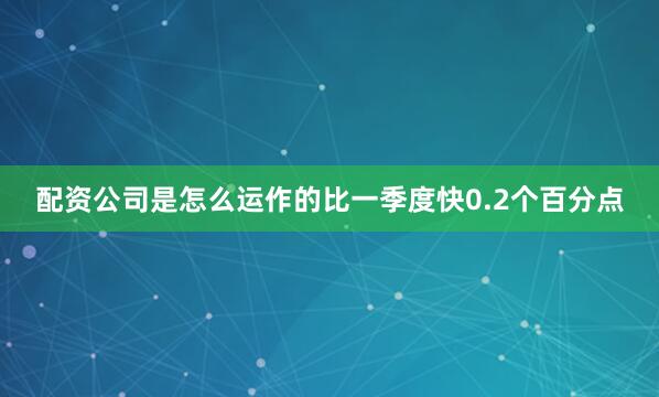 配资公司是怎么运作的比一季度快0.2个百分点