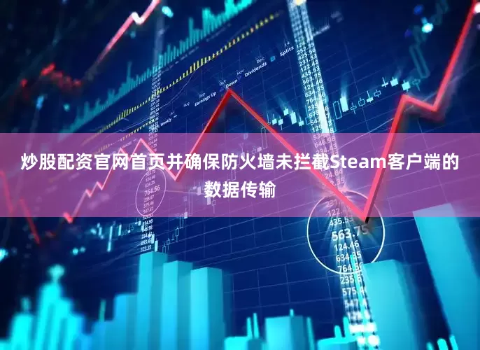 炒股配资官网首页并确保防火墙未拦截Steam客户端的数据传输