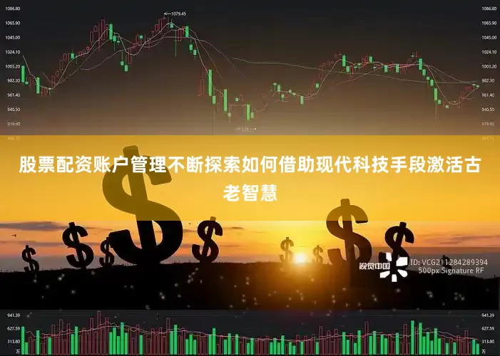 股票配资账户管理不断探索如何借助现代科技手段激活古老智慧