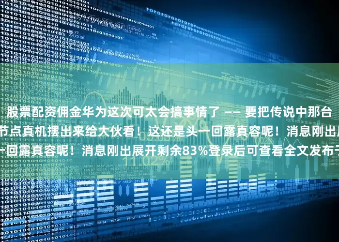 股票配资佣金华为这次可太会搞事情了 —— 要把传说中那台 “算力核弹” 昇腾 384 超节点真机摆出来给大伙看！这还是头一回露真容呢！消息刚出展开剩余83%登录后可查看全文发布于：北京市