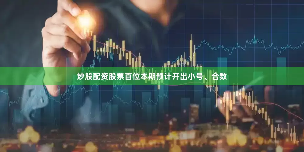炒股配资股票百位本期预计开出小号、合数