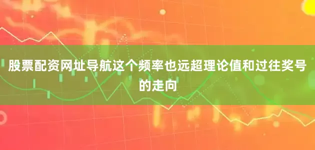 股票配资网址导航这个频率也远超理论值和过往奖号的走向