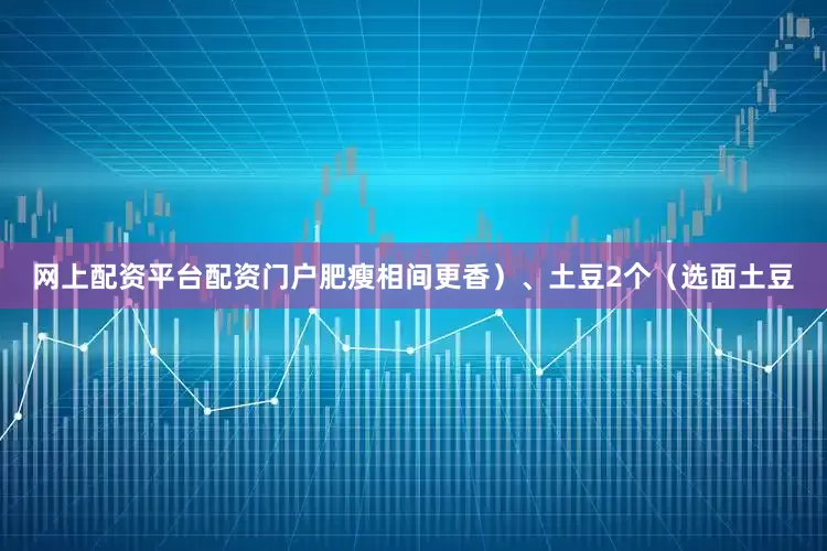 网上配资平台配资门户肥瘦相间更香)、土豆2个(选面土豆