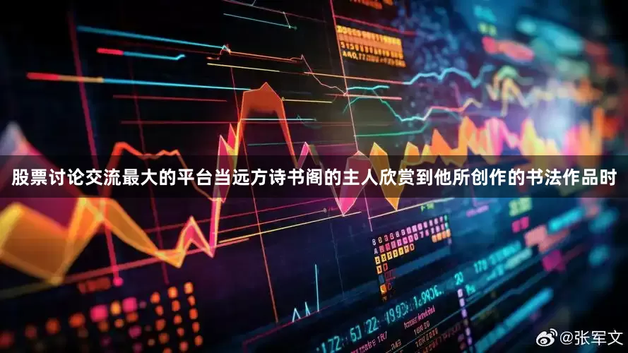 股票讨论交流最大的平台当远方诗书阁的主人欣赏到他所创作的书法作品时