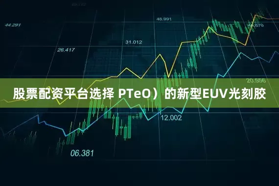 股票配资平台选择 PTeO）的新型EUV光刻胶