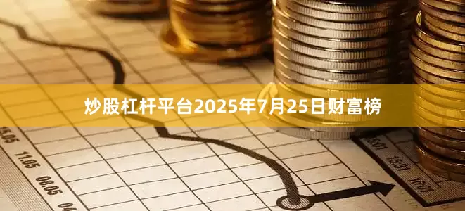 炒股杠杆平台2025年7月25日财富榜