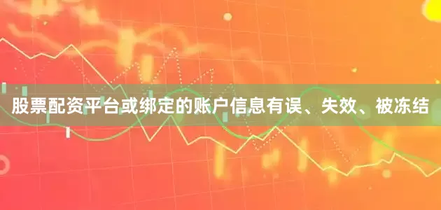 股票配资平台或绑定的账户信息有误、失效、被冻结