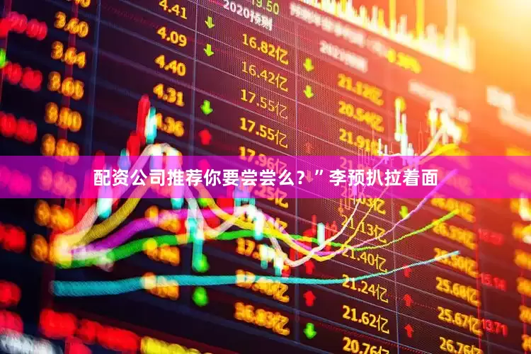 配资公司推荐你要尝尝么？”李预扒拉着面