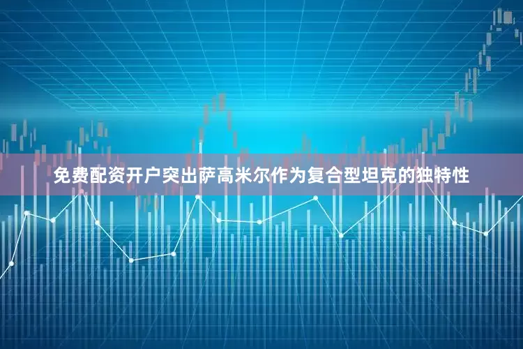 免费配资开户突出萨高米尔作为复合型坦克的独特性