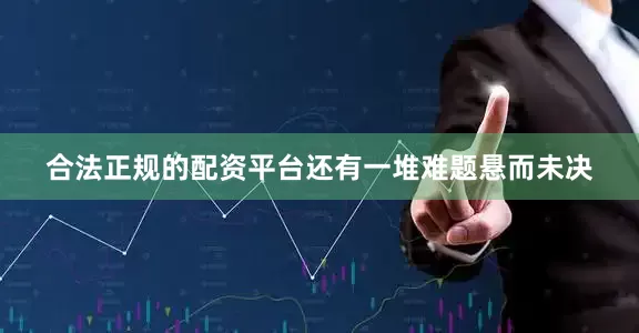 合法正规的配资平台还有一堆难题悬而未决