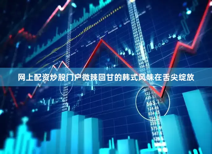 网上配资炒股门户微辣回甘的韩式风味在舌尖绽放