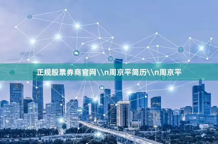 正规股票券商官网\n周京平简历\n周京平