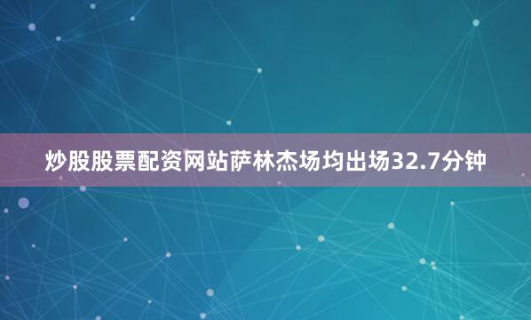 炒股股票配资网站萨林杰场均出场32.7分钟