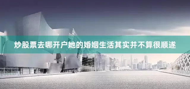 炒股票去哪开户她的婚姻生活其实并不算很顺遂