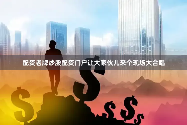 配资老牌炒股配资门户让大家伙儿来个现场大合唱