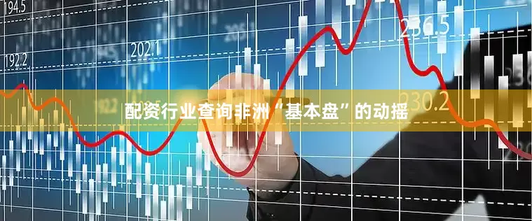 配资行业查询非洲“基本盘”的动摇
