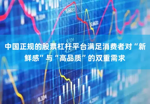 中国正规的股票杠杆平台满足消费者对“新鲜感”与“高品质”的双重需求