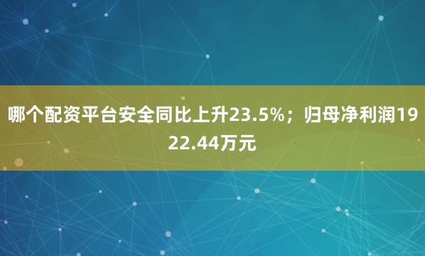 哪个配资平台安全同比上升23.5%；归母净利润1922.44万元