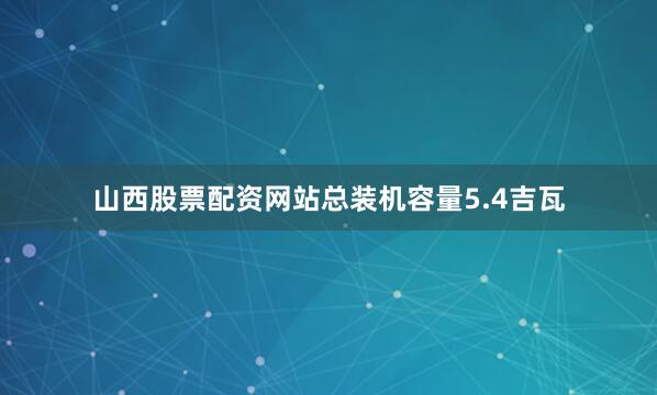 山西股票配资网站总装机容量5.4吉瓦